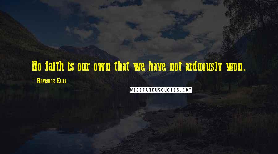 Havelock Ellis Quotes: No faith is our own that we have not arduously won.