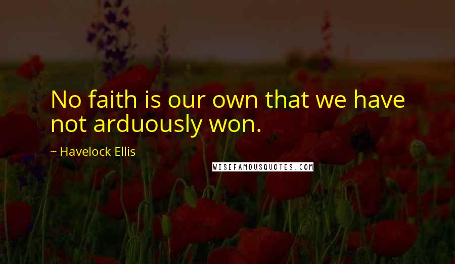 Havelock Ellis Quotes: No faith is our own that we have not arduously won.