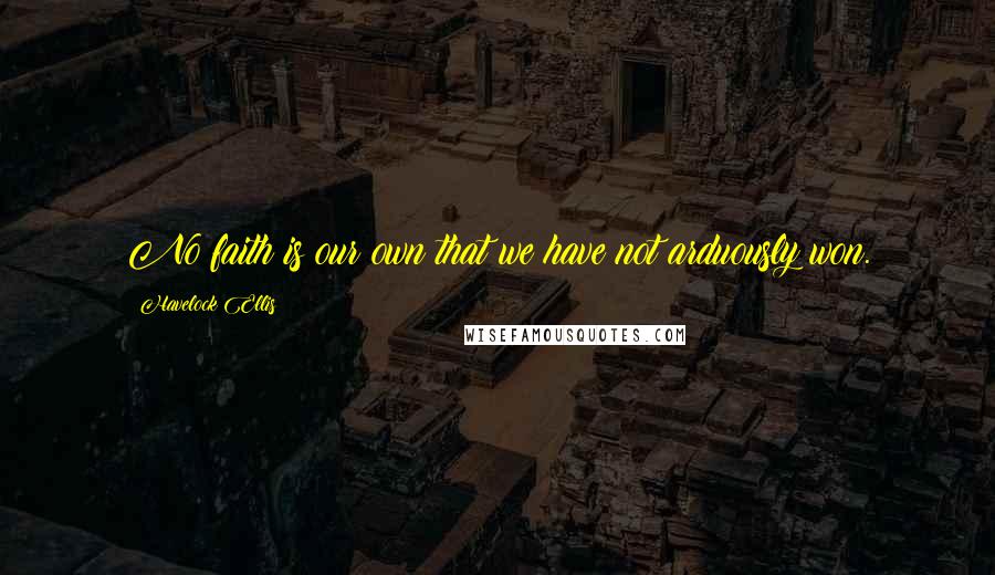 Havelock Ellis Quotes: No faith is our own that we have not arduously won.