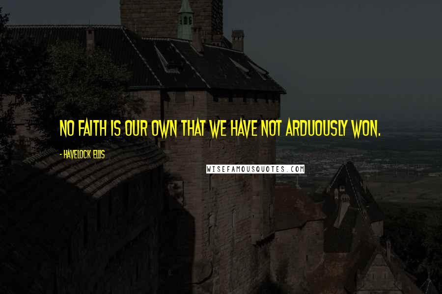 Havelock Ellis Quotes: No faith is our own that we have not arduously won.