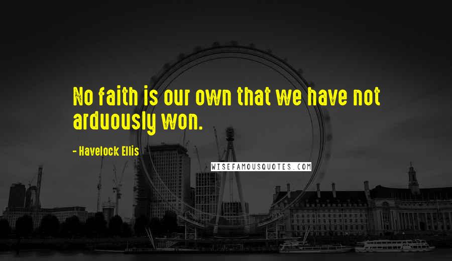 Havelock Ellis Quotes: No faith is our own that we have not arduously won.