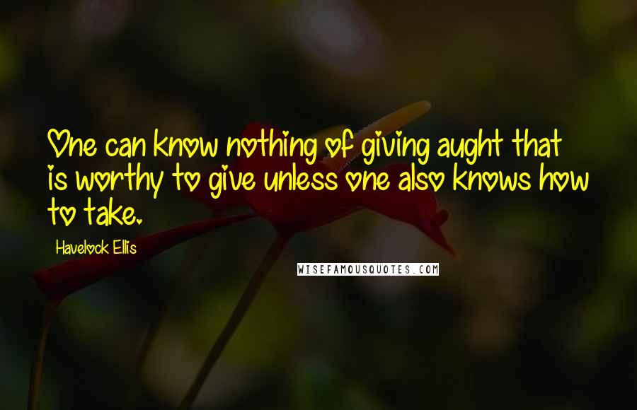 Havelock Ellis Quotes: One can know nothing of giving aught that is worthy to give unless one also knows how to take.