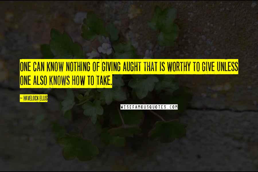 Havelock Ellis Quotes: One can know nothing of giving aught that is worthy to give unless one also knows how to take.