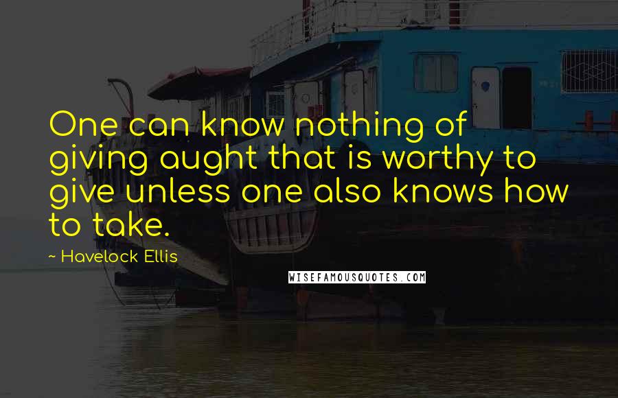 Havelock Ellis Quotes: One can know nothing of giving aught that is worthy to give unless one also knows how to take.