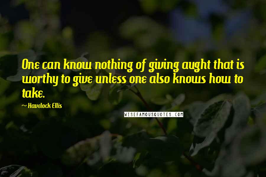 Havelock Ellis Quotes: One can know nothing of giving aught that is worthy to give unless one also knows how to take.