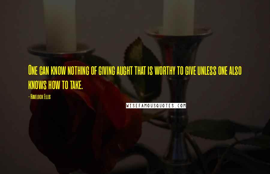 Havelock Ellis Quotes: One can know nothing of giving aught that is worthy to give unless one also knows how to take.