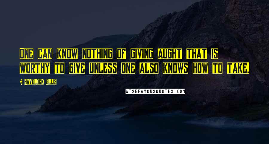 Havelock Ellis Quotes: One can know nothing of giving aught that is worthy to give unless one also knows how to take.