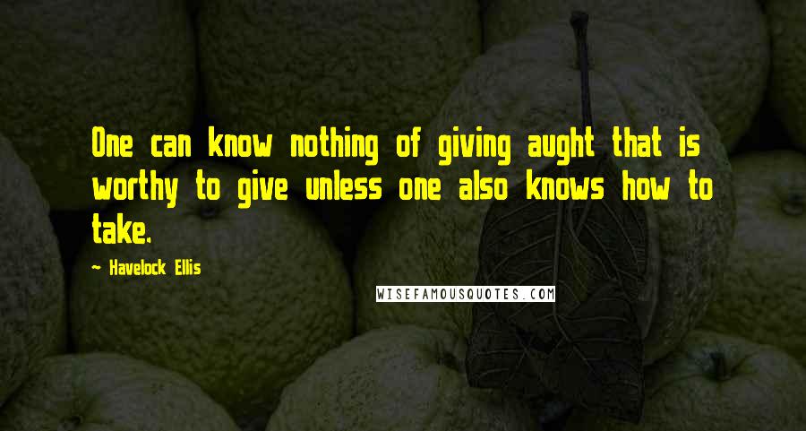 Havelock Ellis Quotes: One can know nothing of giving aught that is worthy to give unless one also knows how to take.