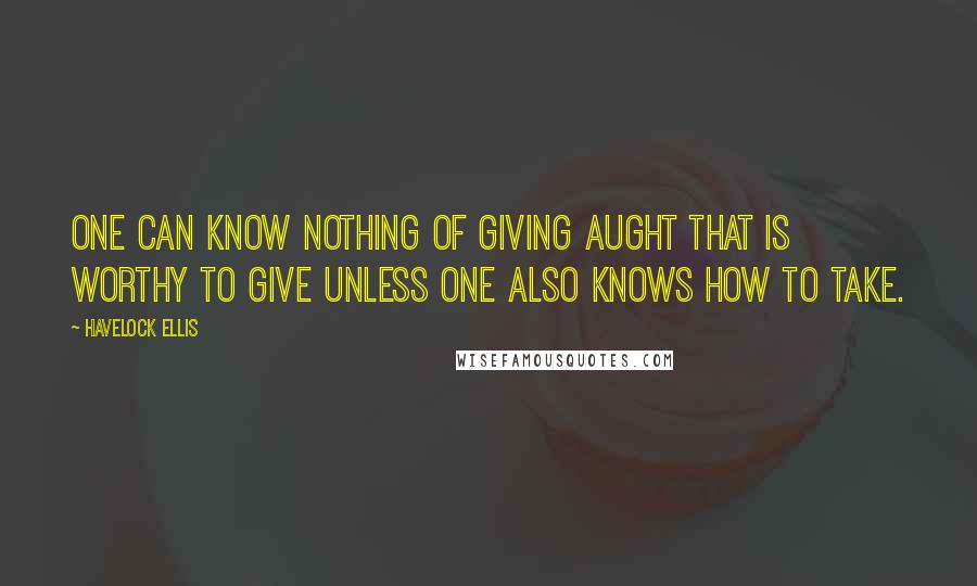 Havelock Ellis Quotes: One can know nothing of giving aught that is worthy to give unless one also knows how to take.