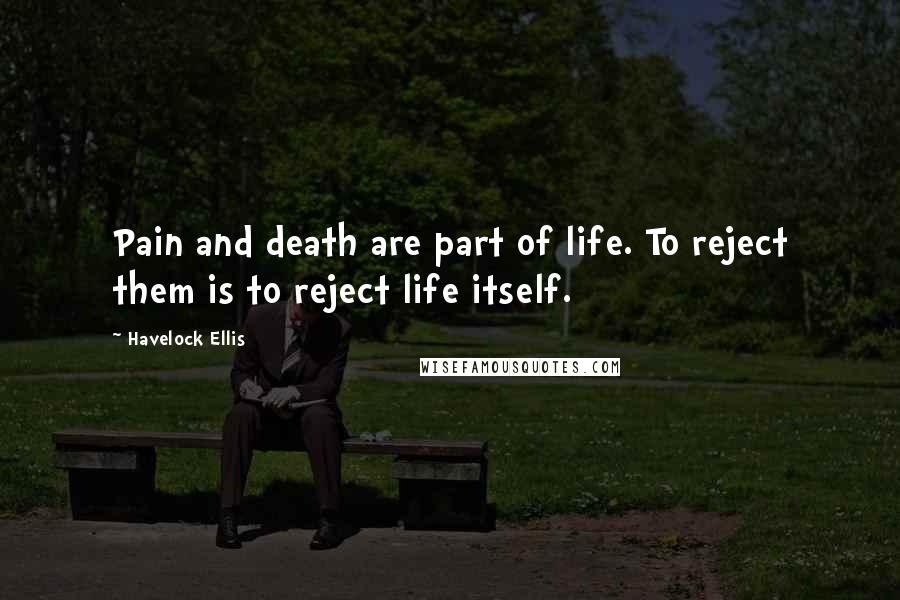 Havelock Ellis Quotes: Pain and death are part of life. To reject them is to reject life itself.