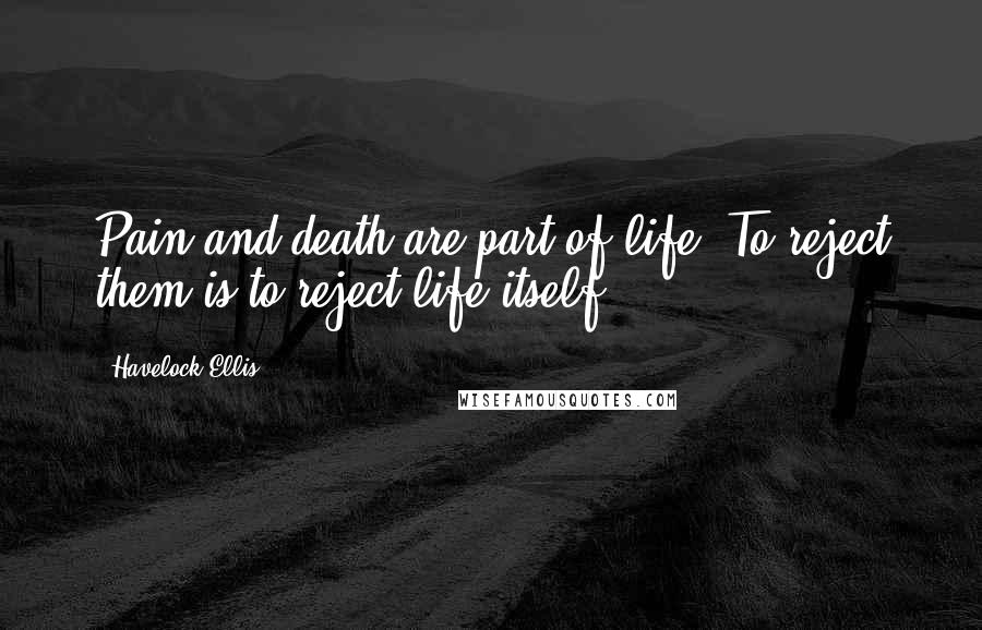 Havelock Ellis Quotes: Pain and death are part of life. To reject them is to reject life itself.