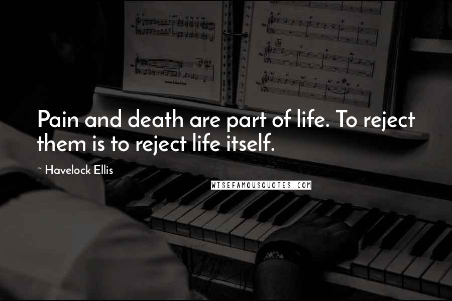 Havelock Ellis Quotes: Pain and death are part of life. To reject them is to reject life itself.