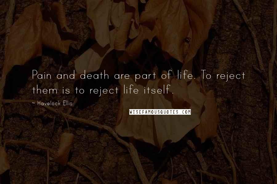 Havelock Ellis Quotes: Pain and death are part of life. To reject them is to reject life itself.