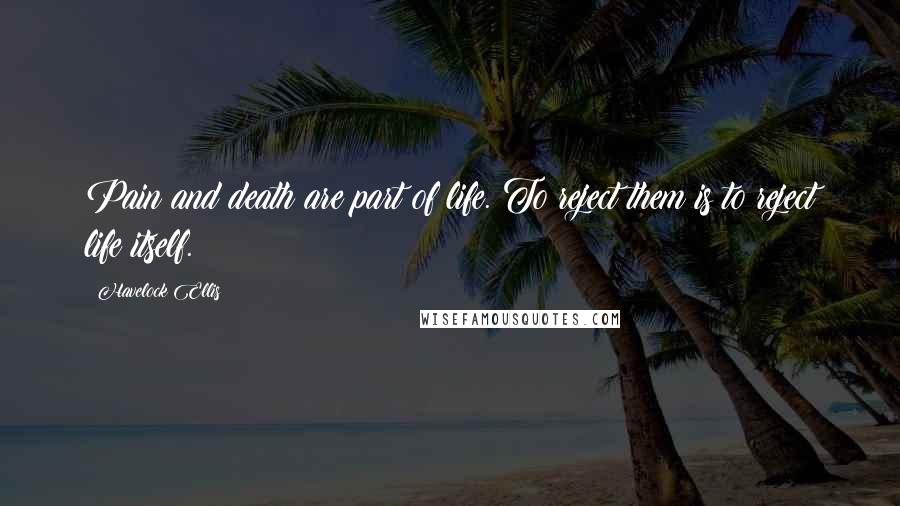 Havelock Ellis Quotes: Pain and death are part of life. To reject them is to reject life itself.