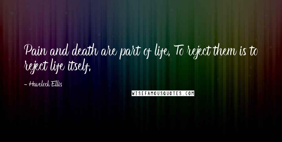 Havelock Ellis Quotes: Pain and death are part of life. To reject them is to reject life itself.