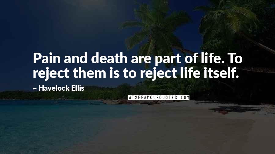 Havelock Ellis Quotes: Pain and death are part of life. To reject them is to reject life itself.