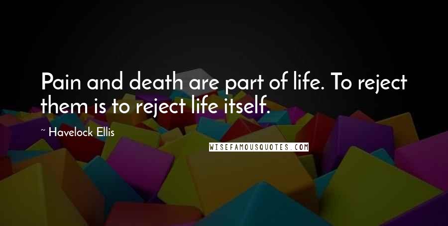 Havelock Ellis Quotes: Pain and death are part of life. To reject them is to reject life itself.