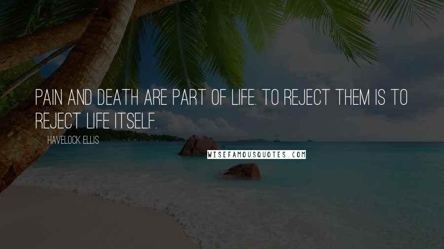 Havelock Ellis Quotes: Pain and death are part of life. To reject them is to reject life itself.