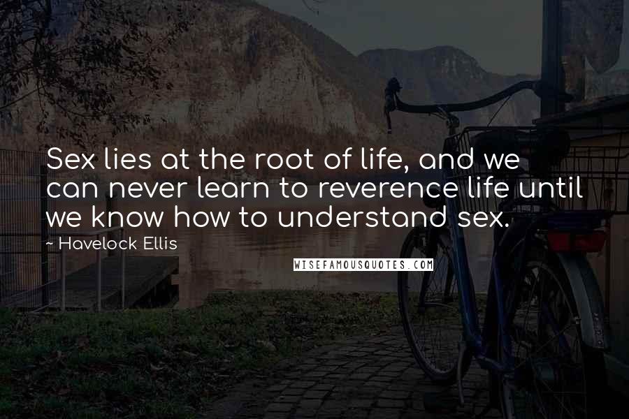 Havelock Ellis Quotes: Sex lies at the root of life, and we can never learn to reverence life until we know how to understand sex.