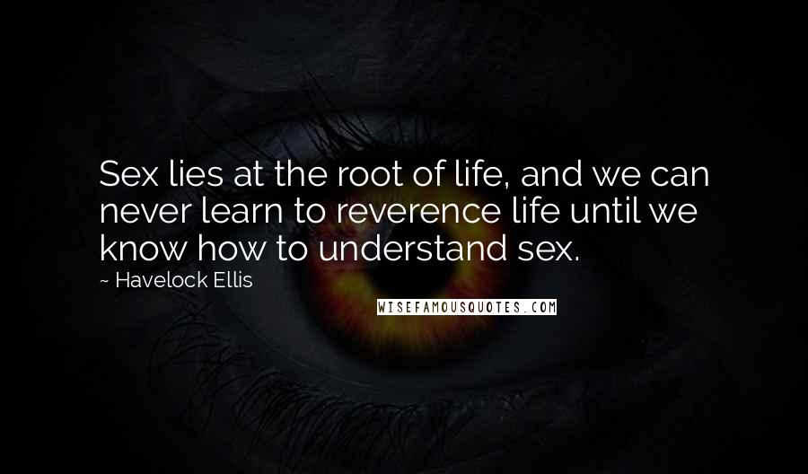 Havelock Ellis Quotes: Sex lies at the root of life, and we can never learn to reverence life until we know how to understand sex.