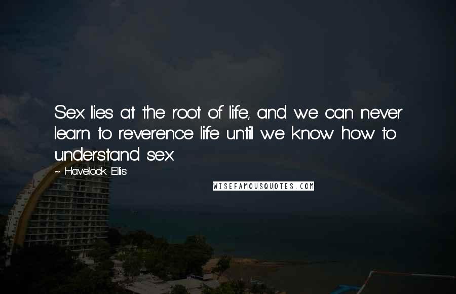 Havelock Ellis Quotes: Sex lies at the root of life, and we can never learn to reverence life until we know how to understand sex.