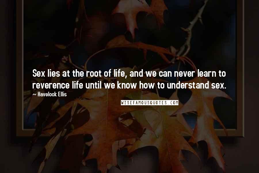 Havelock Ellis Quotes: Sex lies at the root of life, and we can never learn to reverence life until we know how to understand sex.