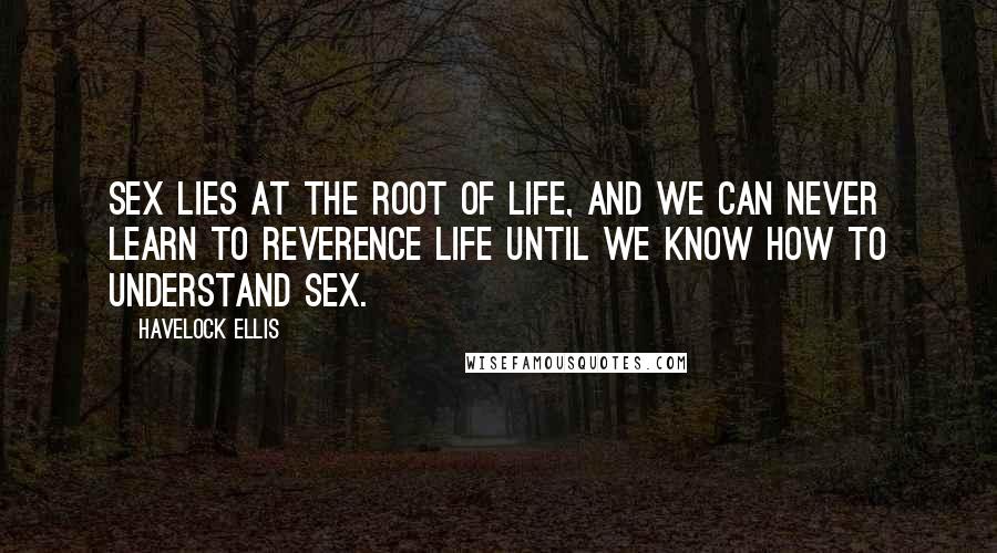 Havelock Ellis Quotes: Sex lies at the root of life, and we can never learn to reverence life until we know how to understand sex.