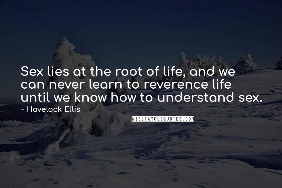 Havelock Ellis Quotes: Sex lies at the root of life, and we can never learn to reverence life until we know how to understand sex.