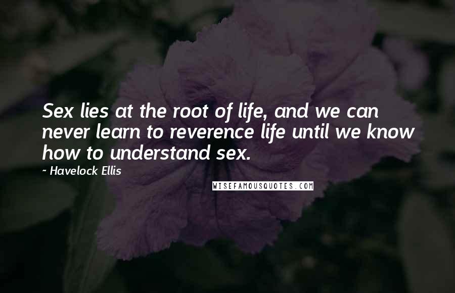 Havelock Ellis Quotes: Sex lies at the root of life, and we can never learn to reverence life until we know how to understand sex.