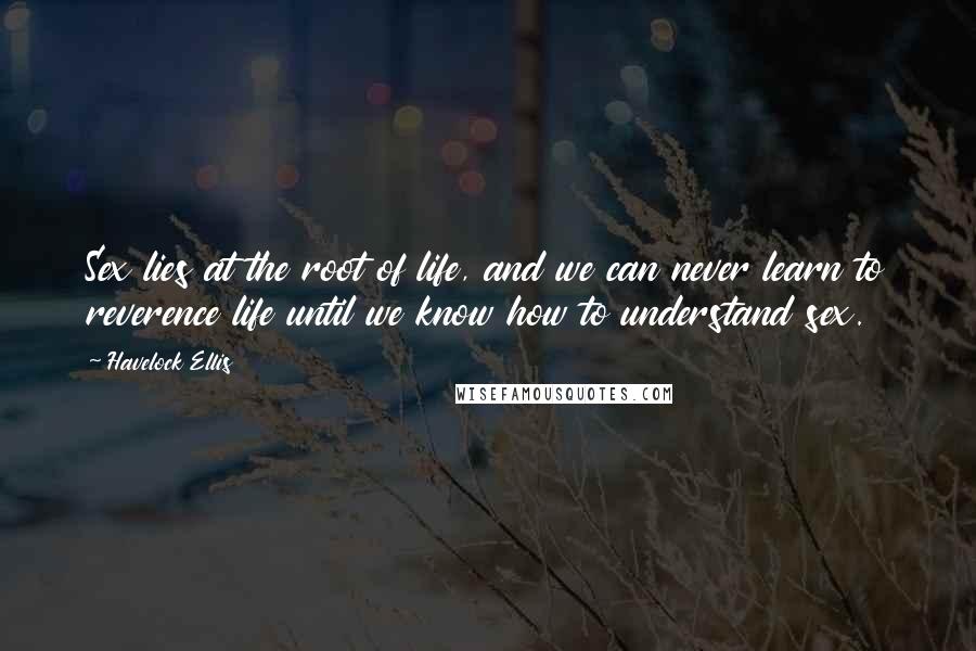 Havelock Ellis Quotes: Sex lies at the root of life, and we can never learn to reverence life until we know how to understand sex.