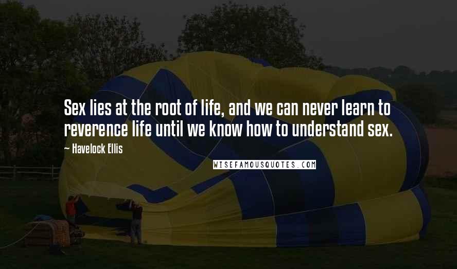 Havelock Ellis Quotes: Sex lies at the root of life, and we can never learn to reverence life until we know how to understand sex.