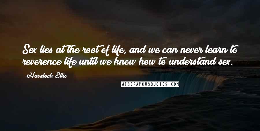 Havelock Ellis Quotes: Sex lies at the root of life, and we can never learn to reverence life until we know how to understand sex.