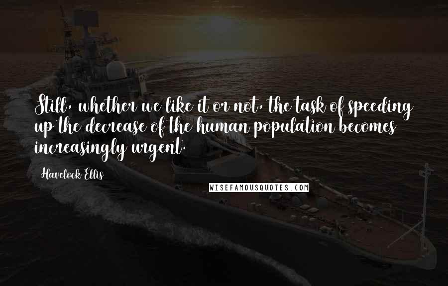 Havelock Ellis Quotes: Still, whether we like it or not, the task of speeding up the decrease of the human population becomes increasingly urgent.