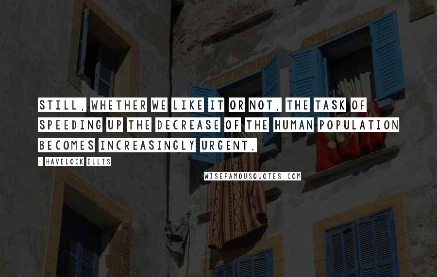 Havelock Ellis Quotes: Still, whether we like it or not, the task of speeding up the decrease of the human population becomes increasingly urgent.