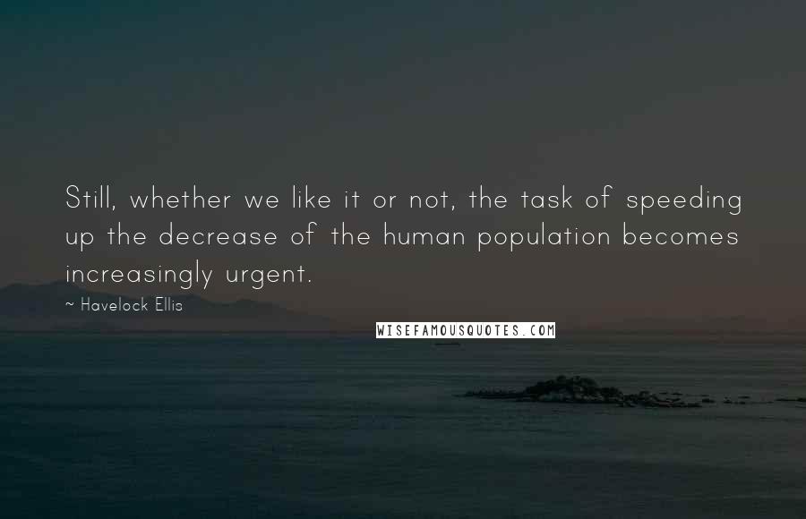 Havelock Ellis Quotes: Still, whether we like it or not, the task of speeding up the decrease of the human population becomes increasingly urgent.