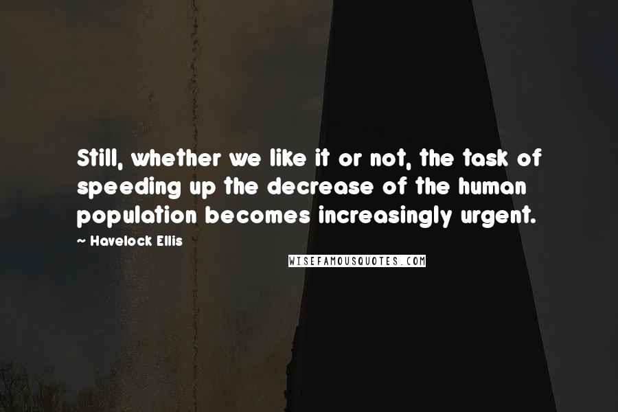 Havelock Ellis Quotes: Still, whether we like it or not, the task of speeding up the decrease of the human population becomes increasingly urgent.
