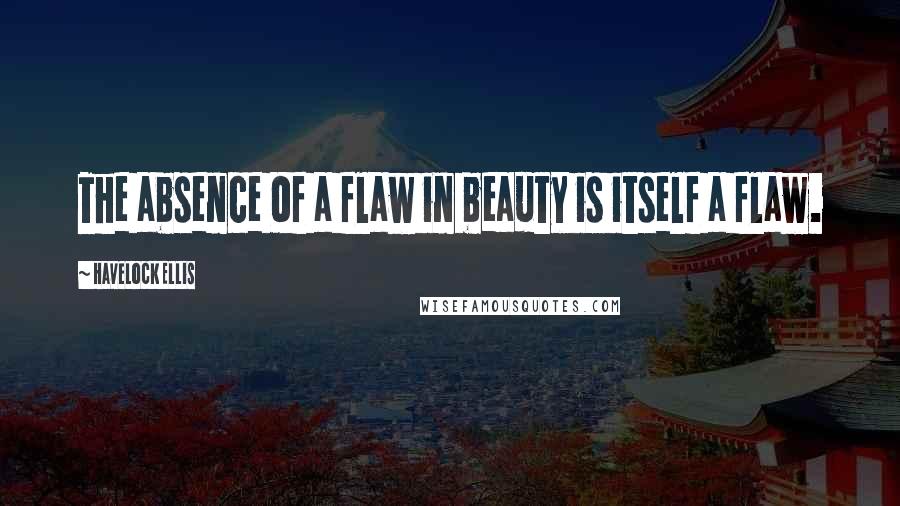 Havelock Ellis Quotes: The absence of a flaw in beauty is itself a flaw.