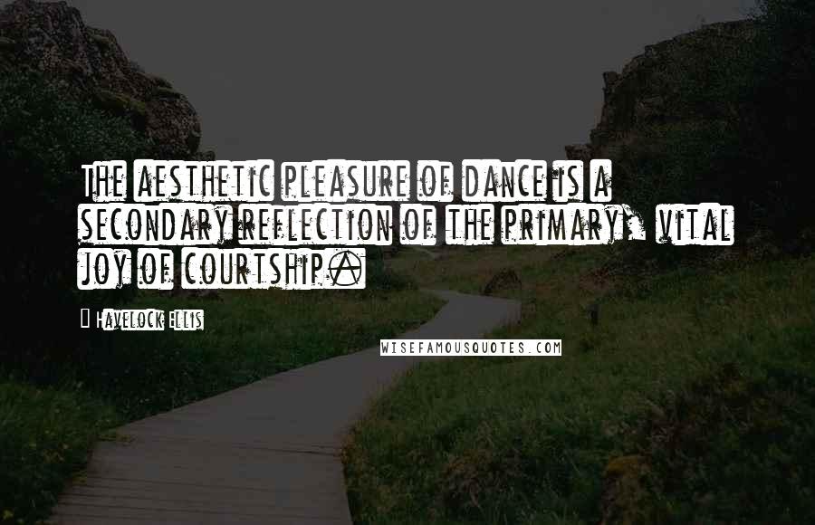 Havelock Ellis Quotes: The aesthetic pleasure of dance is a secondary reflection of the primary, vital joy of courtship.