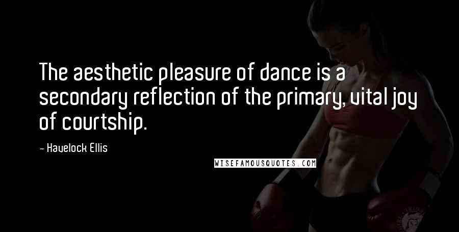 Havelock Ellis Quotes: The aesthetic pleasure of dance is a secondary reflection of the primary, vital joy of courtship.