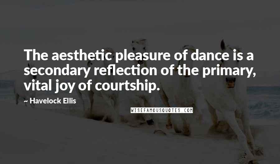 Havelock Ellis Quotes: The aesthetic pleasure of dance is a secondary reflection of the primary, vital joy of courtship.