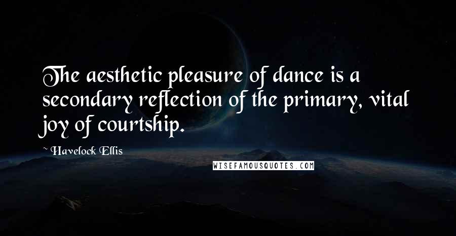 Havelock Ellis Quotes: The aesthetic pleasure of dance is a secondary reflection of the primary, vital joy of courtship.