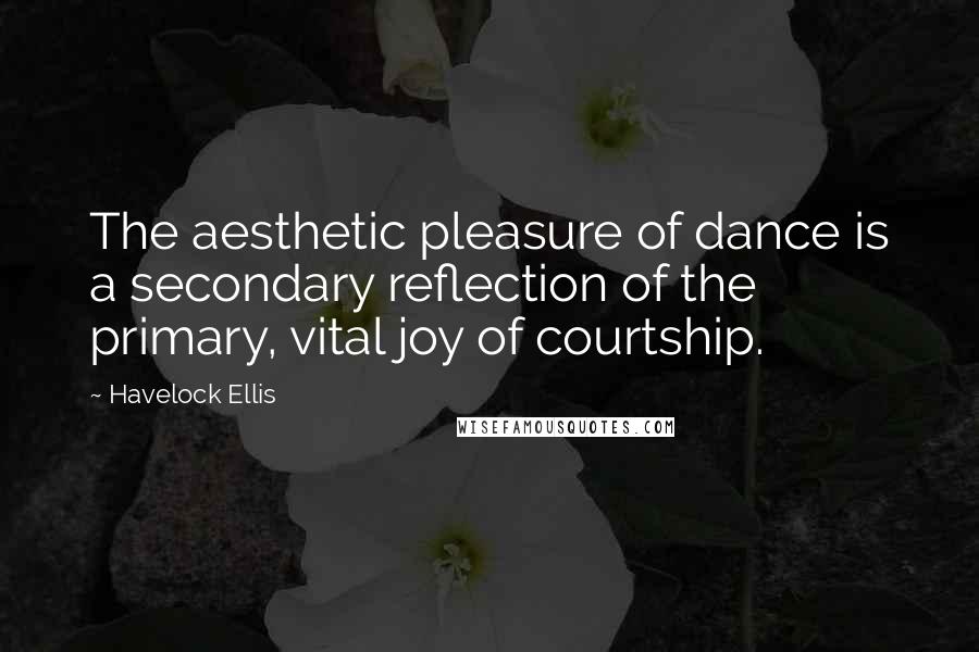 Havelock Ellis Quotes: The aesthetic pleasure of dance is a secondary reflection of the primary, vital joy of courtship.