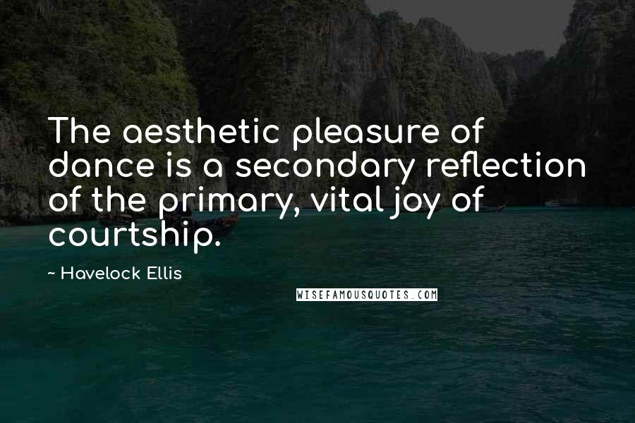 Havelock Ellis Quotes: The aesthetic pleasure of dance is a secondary reflection of the primary, vital joy of courtship.