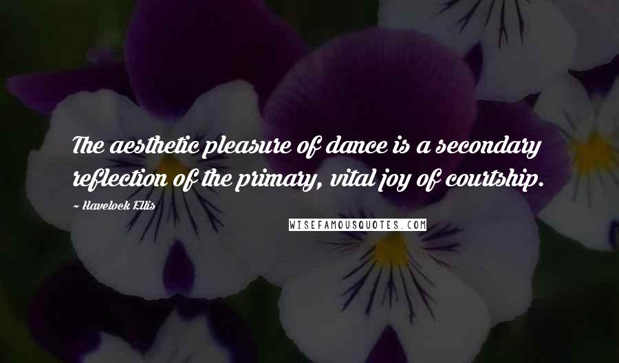 Havelock Ellis Quotes: The aesthetic pleasure of dance is a secondary reflection of the primary, vital joy of courtship.