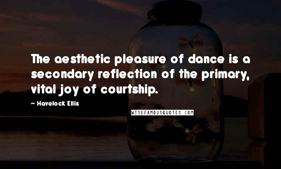 Havelock Ellis Quotes: The aesthetic pleasure of dance is a secondary reflection of the primary, vital joy of courtship.