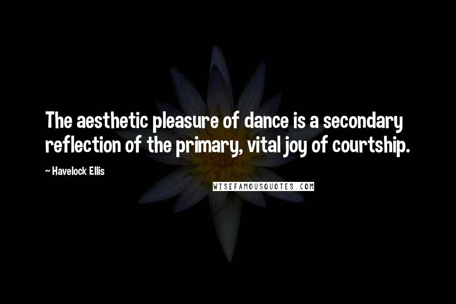 Havelock Ellis Quotes: The aesthetic pleasure of dance is a secondary reflection of the primary, vital joy of courtship.