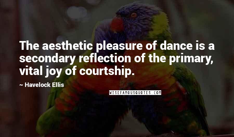 Havelock Ellis Quotes: The aesthetic pleasure of dance is a secondary reflection of the primary, vital joy of courtship.