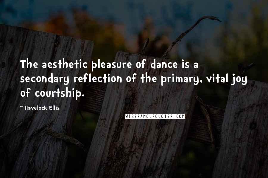 Havelock Ellis Quotes: The aesthetic pleasure of dance is a secondary reflection of the primary, vital joy of courtship.