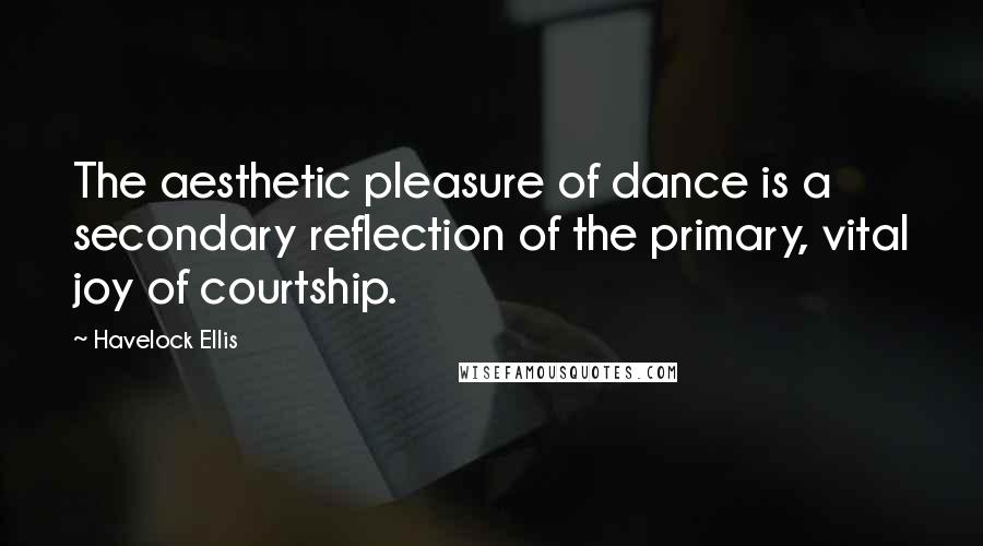 Havelock Ellis Quotes: The aesthetic pleasure of dance is a secondary reflection of the primary, vital joy of courtship.