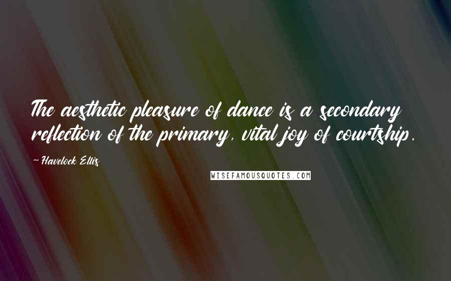 Havelock Ellis Quotes: The aesthetic pleasure of dance is a secondary reflection of the primary, vital joy of courtship.